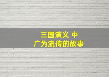 三国演义 中广为流传的故事